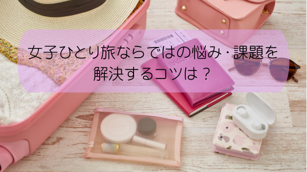 女子ひとり旅ならではの悩み・課題を解決するコツは？