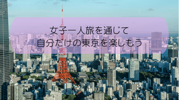女子一人旅を通じて自分だけの東京を楽しもう