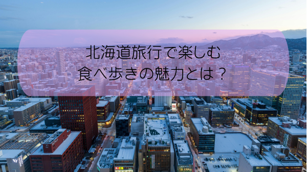 北海道旅行で楽しむ食べ歩きの魅力とは？